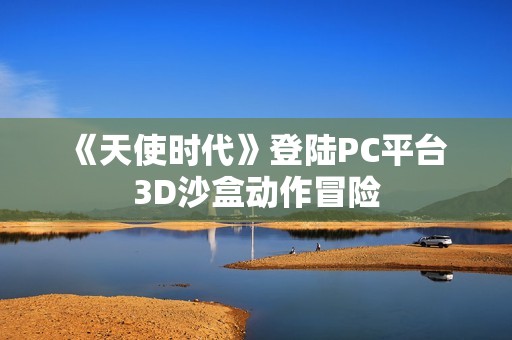 《天使时代》登陆PC平台 3D沙盒动作冒险
