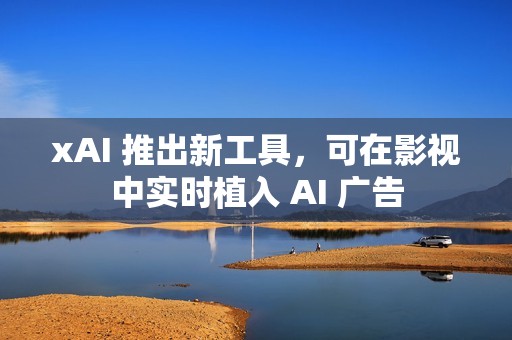 xAI 推出新工具，可在影视中实时植入 AI 广告