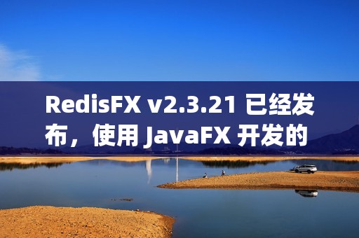 RedisFX v2.3.21 已经发布，使用 JavaFX 开发的 Redis GUI 工具