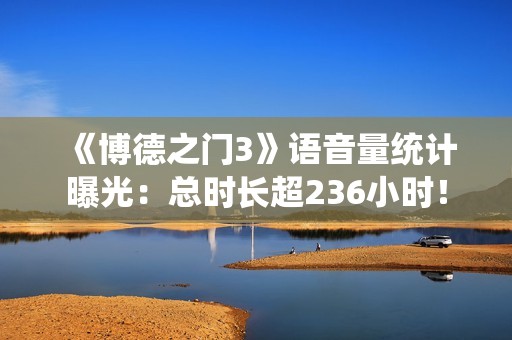 《博德之门3》语音量统计曝光：总时长超236小时！