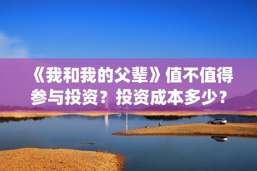 《我和我的父辈》值不值得参与投资？投资成本多少？(我和我的父辈演员表)