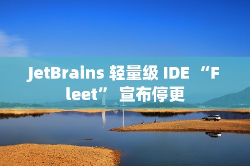 JetBrains 轻量级 IDE “Fleet” 宣布停更