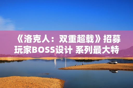 《洛克人：双重超载》招募玩家BOSS设计 系列最大特色