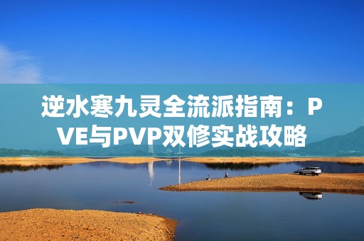 逆水寒九灵全流派指南：PVE与PVP双修实战攻略