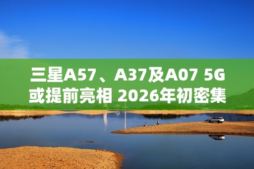 三星A57、A37及A07 5G或提前亮相 2026年初密集发布