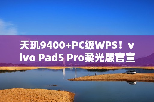 天玑9400+PC级WPS！vivo Pad5 Pro柔光版官宣：移动办公新标杆