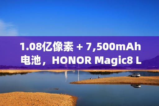 1.08亿像素 + 7,500mAh 电池，HONOR Magic8 Lite 发表!