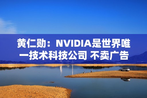 黄仁勋：NVIDIA是世界唯一技术科技公司 不卖广告