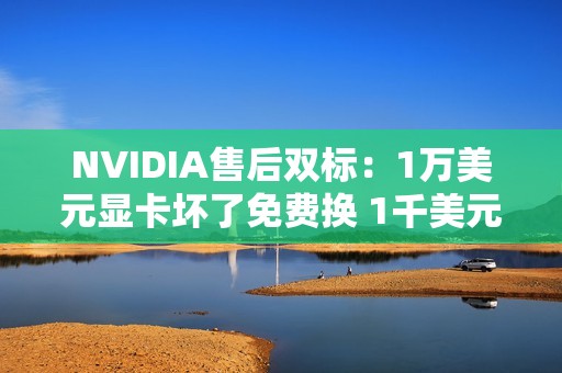 NVIDIA售后双标：1万美元显卡坏了免费换 1千美元的不管