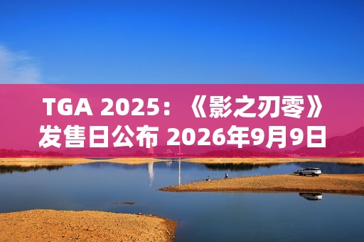 TGA 2025：《影之刃零》发售日公布 2026年9月9日发售