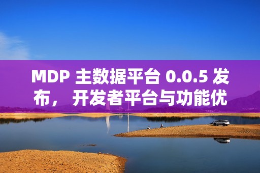 MDP 主数据平台 0.0.5 发布， 开发者平台与功能优化全面落地