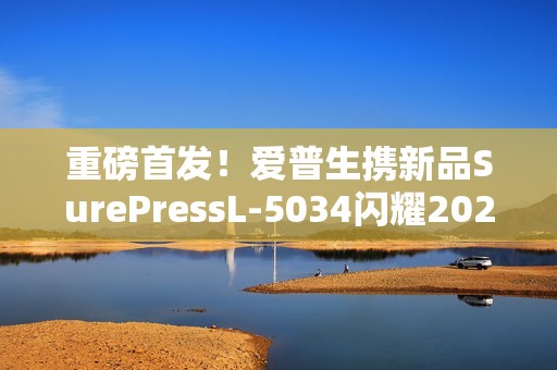 重磅首发！爱普生携新品SurePressL-5034闪耀2025亚洲国际标签展！