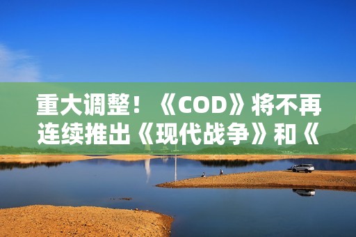 重大调整！《COD》将不再连续推出《现代战争》和《黑色行动》