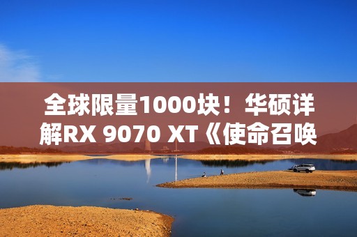 全球限量1000块！华硕详解RX 9070 XT《使命召唤：黑色行动7》版显卡
