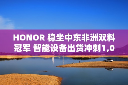 HONOR 稳坐中东非洲双料冠军 智能设备出货冲刺1,000万部!