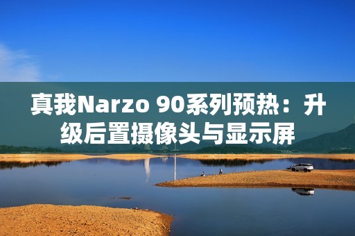 真我Narzo 90系列预热：升级后置摄像头与显示屏