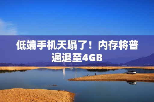 低端手机天塌了！内存将普遍退至4GB
