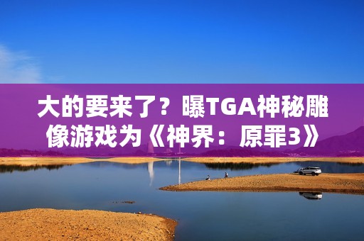 大的要来了？曝TGA神秘雕像游戏为《神界：原罪3》