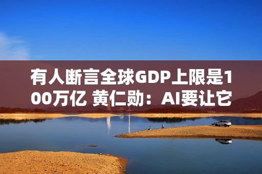 有人断言全球GDP上限是100万亿 黄仁勋：AI要让它狂飙至500万亿美元