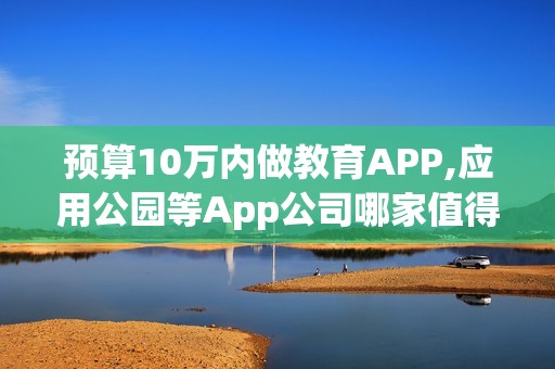 预算10万内做教育APP,应用公园等App公司哪家值得选?