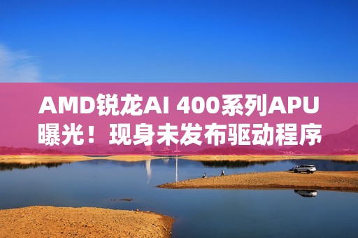 AMD锐龙AI 400系列APU曝光！现身未发布驱动程序