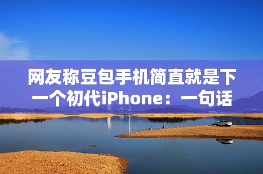 网友称豆包手机简直就是下一个初代iPhone：一句话点好外卖