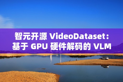 智元开源 VideoDataset：基于 GPU 硬件解码的 VLM 训练加速利器
