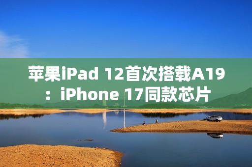 苹果iPad 12首次搭载A19：iPhone 17同款芯片