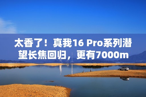 太香了！真我16 Pro系列潜望长焦回归，更有7000mAh大电池