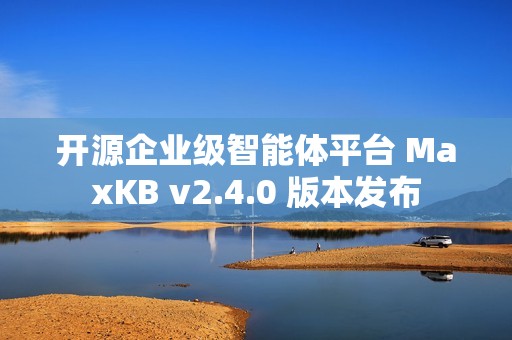开源企业级智能体平台 MaxKB v2.4.0 版本发布