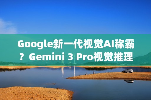 Google新一代视觉AI称霸？Gemini 3 Pro视觉推理分数超车GPT‑5.1