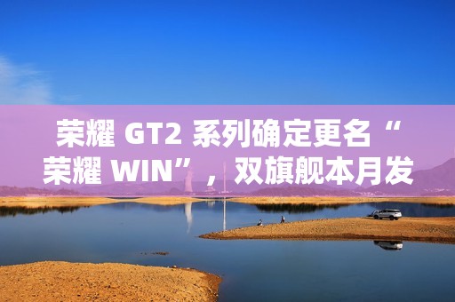 荣耀 GT2 系列确定更名“荣耀 WIN”，双旗舰本月发布，性能与续航全面升级