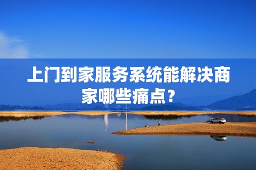 上门到家服务系统能解决商家哪些痛点？