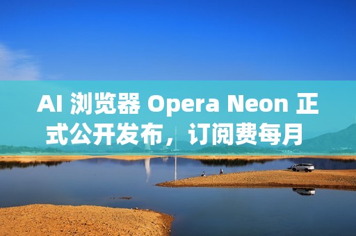 AI 浏览器 Opera Neon 正式公开发布，订阅费每月 19.9 美元