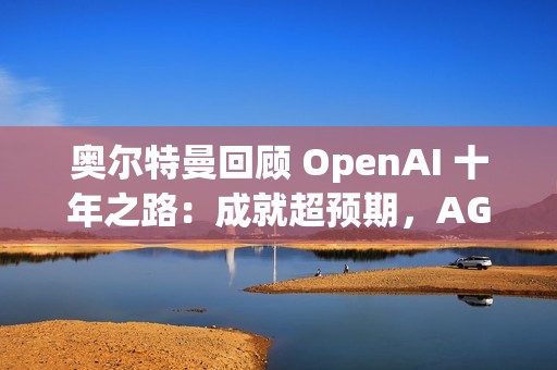 奥尔特曼回顾 OpenAI 十年之路：成就超预期，AGI 不再是梦