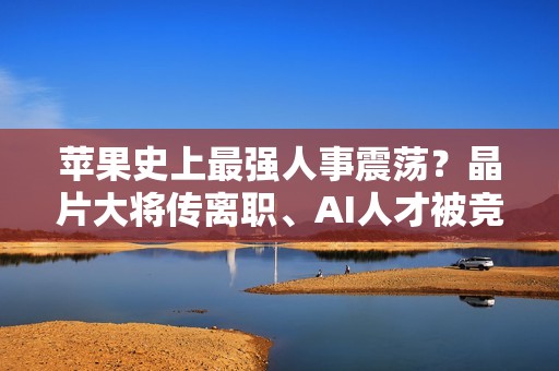 苹果史上最强人事震荡？晶片大将传离职、AI人才被竞争对手挖走