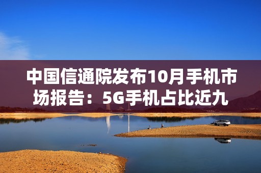 中国信通院发布10月手机市场报告：5G手机占比近九成，出货量继续回升