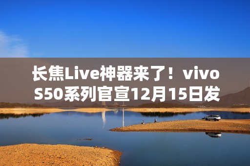 长焦Live神器来了！vivo S50系列官宣12月15日发布