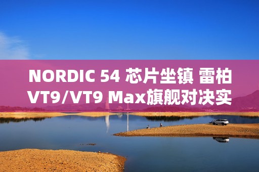 NORDIC 54 芯片坐镇 雷柏VT9/VT9 Max旗舰对决实测：操控零卡顿、 续航手感双开挂