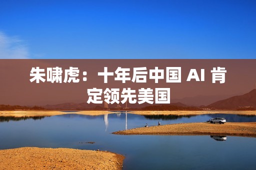 朱啸虎：十年后中国 AI 肯定领先美国