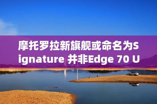 摩托罗拉新旗舰或命名为Signature 并非Edge 70 Ultra