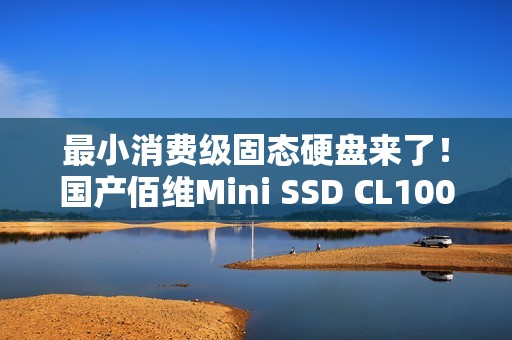 最小消费级固态硬盘来了！国产佰维Mini SSD CL100正式发布：半枚硬币大小 599元起