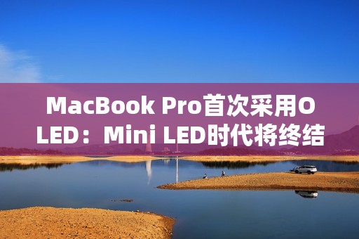MacBook Pro首次采用OLED：Mini LED时代将终结