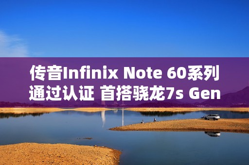 传音Infinix Note 60系列通过认证 首搭骁龙7s Gen 4