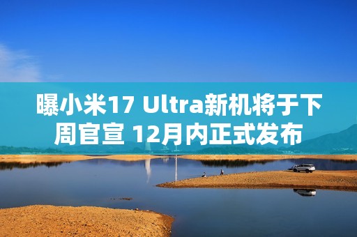 曝小米17 Ultra新机将于下周官宣 12月内正式发布