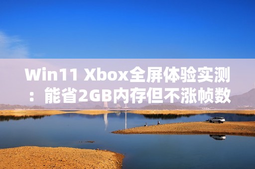 Win11 Xbox全屏体验实测：能省2GB内存但不涨帧数