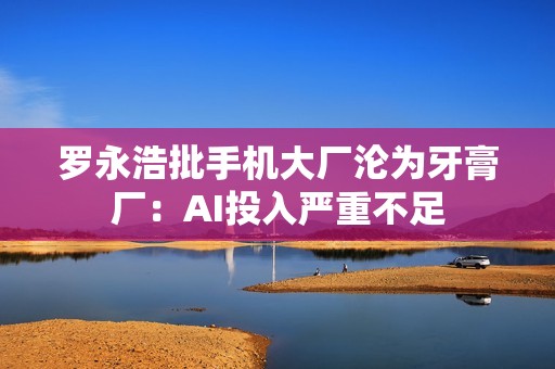 罗永浩批手机大厂沦为牙膏厂：AI投入严重不足
