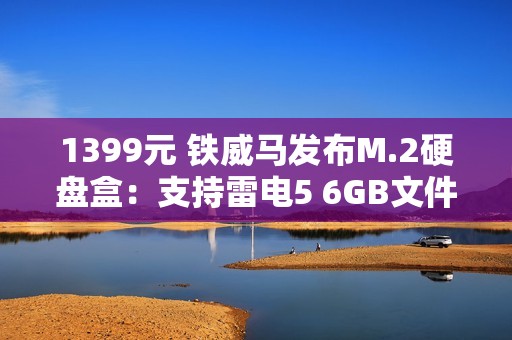 1399元 铁威马发布M.2硬盘盒：支持雷电5 6GB文件1秒传