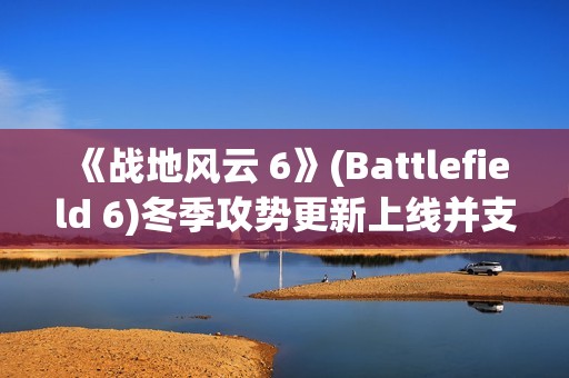 《战地风云 6》(Battlefield 6)冬季攻势更新上线并支持 DLSS 4