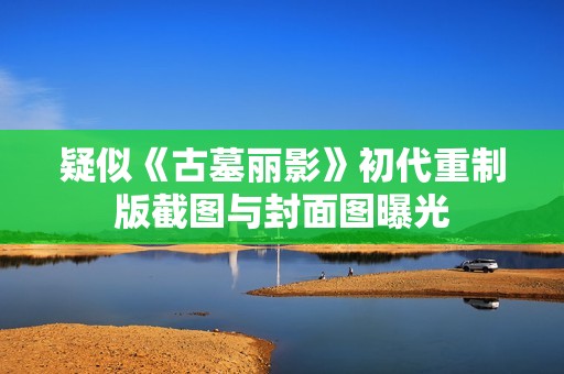 疑似《古墓丽影》初代重制版截图与封面图曝光